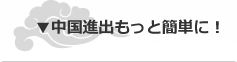 中国進出もっと簡単に！